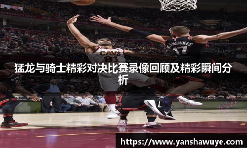 猛龙与骑士精彩对决比赛录像回顾及精彩瞬间分析