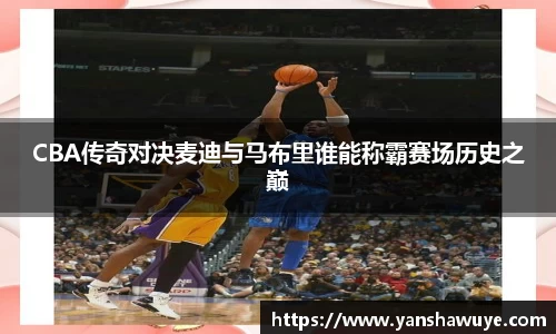 CBA传奇对决麦迪与马布里谁能称霸赛场历史之巅