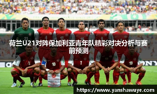 荷兰U21对阵保加利亚青年队精彩对决分析与赛前预测