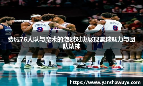 费城76人队与魔术的激烈对决展现篮球魅力与团队精神