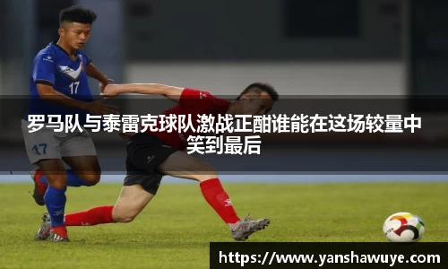 罗马队与泰雷克球队激战正酣谁能在这场较量中笑到最后