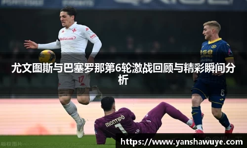 尤文图斯与巴塞罗那第6轮激战回顾与精彩瞬间分析
