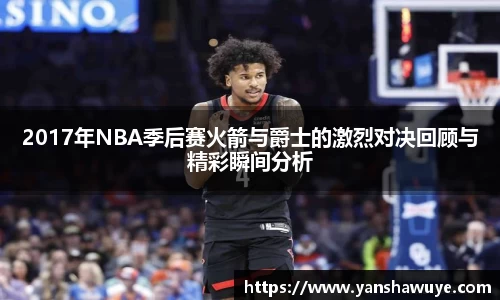 2017年NBA季后赛火箭与爵士的激烈对决回顾与精彩瞬间分析