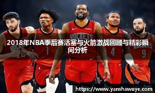2018年NBA季后赛活塞与火箭激战回顾与精彩瞬间分析