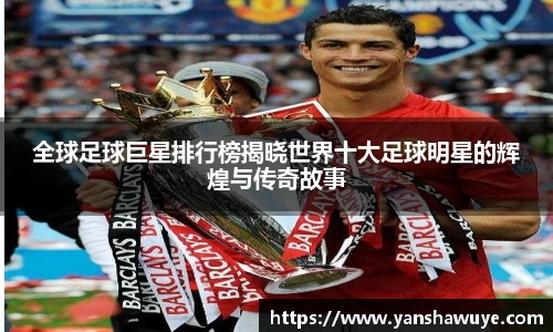 全球足球巨星排行榜揭晓世界十大足球明星的辉煌与传奇故事