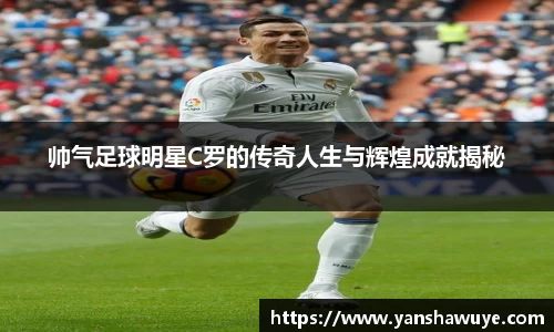 帅气足球明星C罗的传奇人生与辉煌成就揭秘