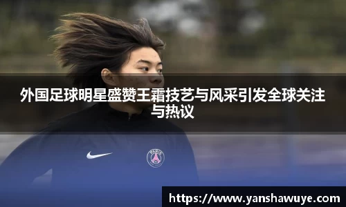 外国足球明星盛赞王霜技艺与风采引发全球关注与热议